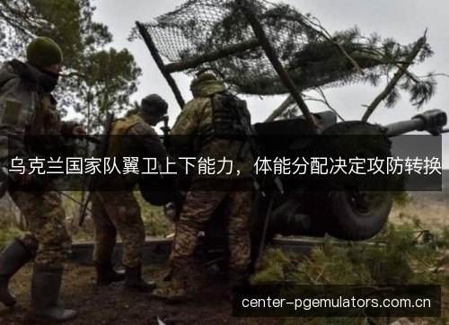乌克兰国家队翼卫上下能力，体能分配决定攻防转换