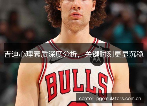 吉迪心理素质深度分析,关键时刻更显沉稳 吉迪心理素质深度分析,关键时刻更显沉稳