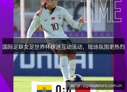 国际足联女足世界杯球迷互动活动，现场氛围更热烈